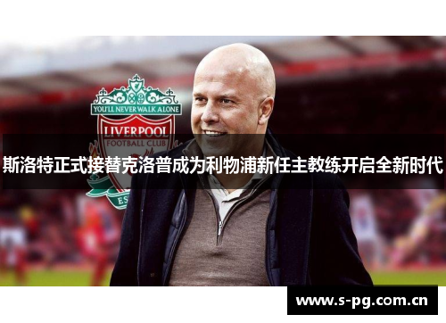 斯洛特正式接替克洛普成为利物浦新任主教练开启全新时代